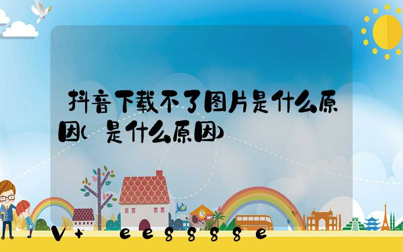 抖音下载不了图片是什么原因(是什么原因)