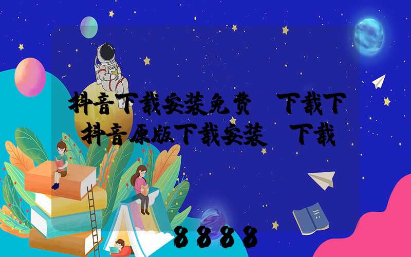 抖音下载安装免费_下载下(抖音原版下载安装_下载)