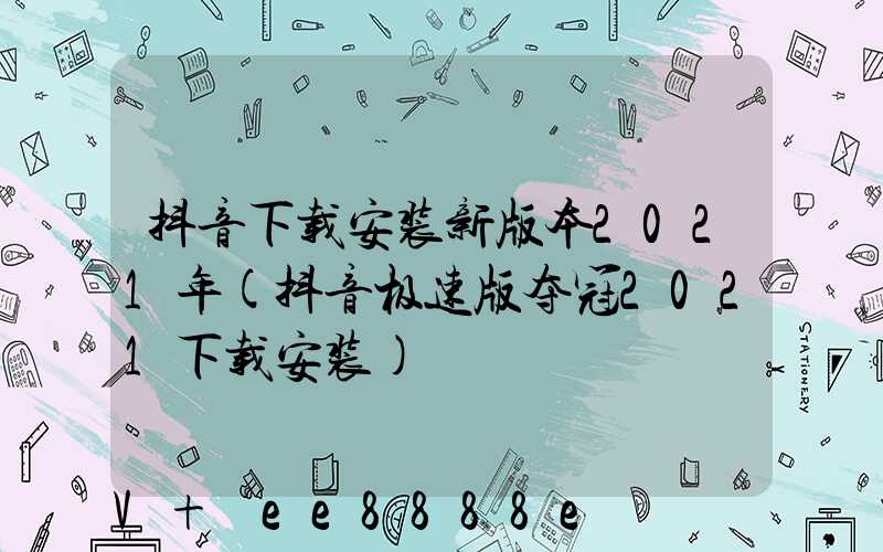 抖音下载安装新版本2021年(抖音极速版夺冠2021下载安装)