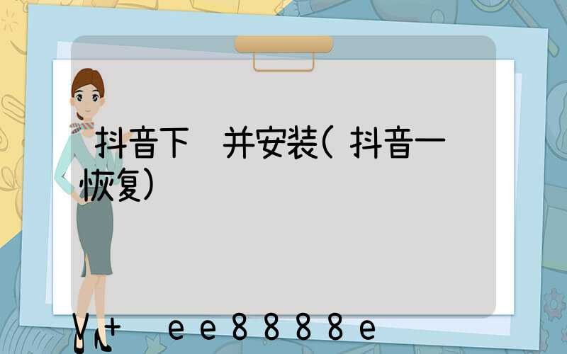 抖音下载并安装(抖音一键恢复)