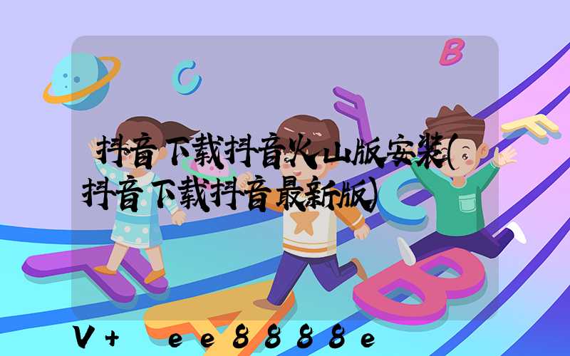 抖音下载抖音火山版安装(抖音下载抖音最新版)