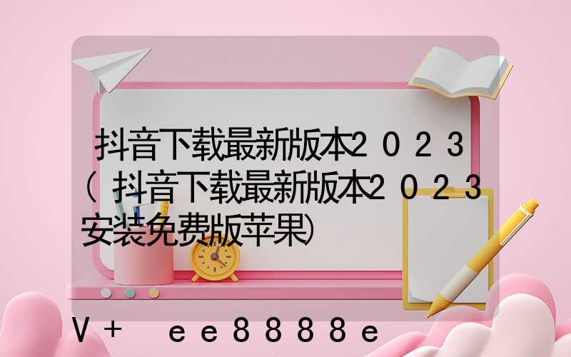 抖音下载最新版本2023(抖音下载最新版本2023安装免费版苹果)