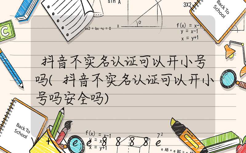 抖音不实名认证可以开小号吗(抖音不实名认证可以开小号吗安全吗)