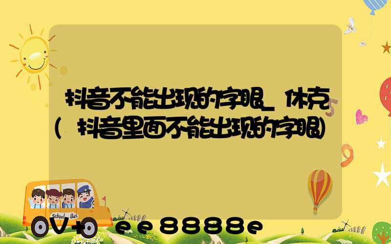 抖音不能出现的字眼_休克(抖音里面不能出现的字眼)