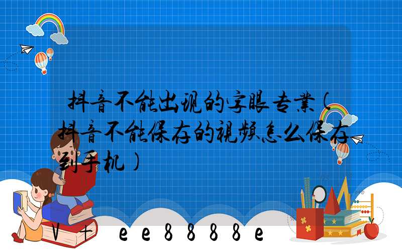 抖音不能出现的字眼专业(抖音不能保存的视频怎么保存到手机)