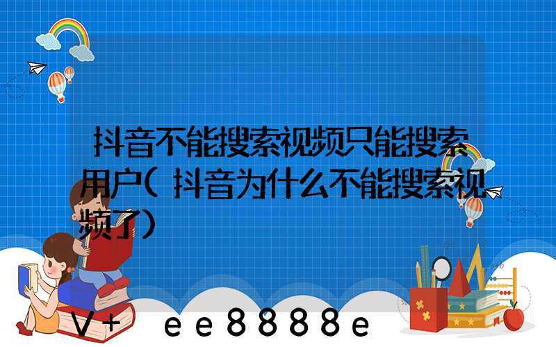 抖音不能搜索视频只能搜索用户(抖音为什么不能搜索视频了)