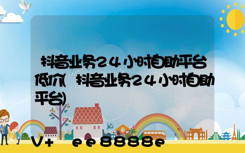 抖音业务24小时自助平台低价(抖音业务24小时自助平台)