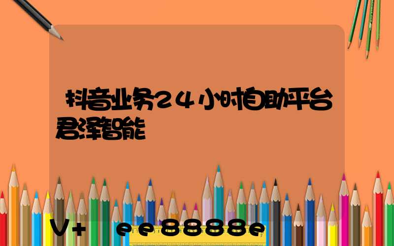 抖音业务24小时自助平台君泽智能