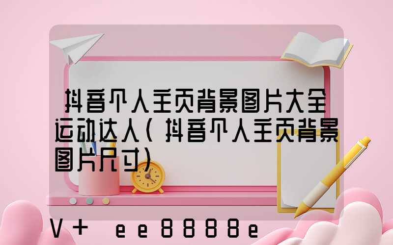 抖音个人主页背景图片大全运动达人(抖音个人主页背景图片尺寸)