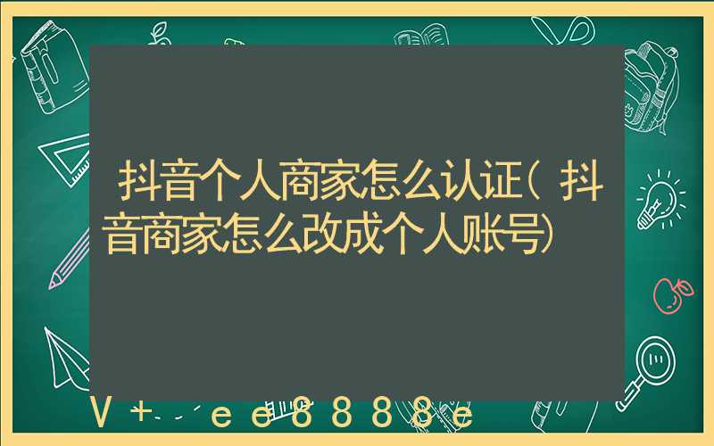 抖音个人商家怎么认证(抖音商家怎么改成个人账号)