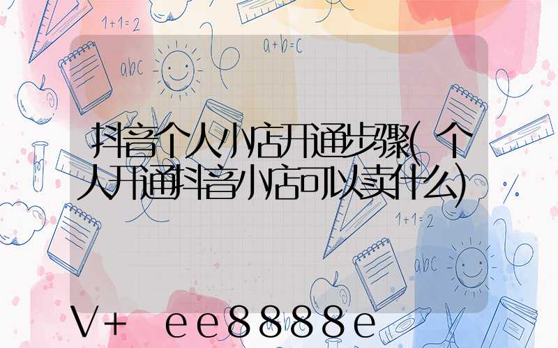 抖音个人小店开通步骤(个人开通抖音小店可以卖什么)