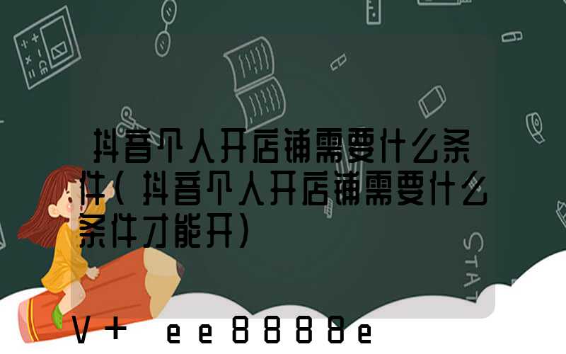 抖音个人开店铺需要什么条件(抖音个人开店铺需要什么条件才能开)