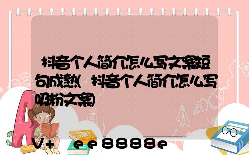 抖音个人简介怎么写文案短句成熟(抖音个人简介怎么写吸粉文案)