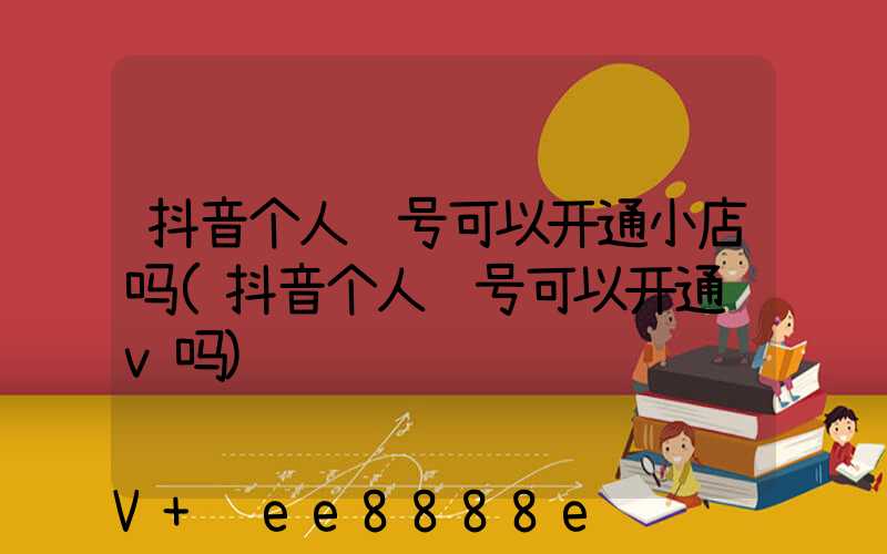 抖音个人账号可以开通小店吗(抖音个人账号可以开通蓝v吗)