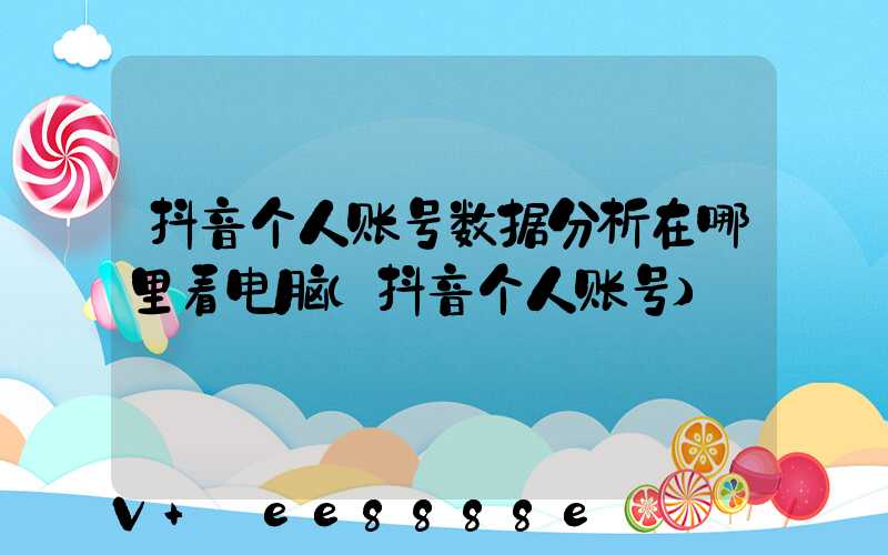 抖音个人账号数据分析在哪里看电脑(抖音个人账号)