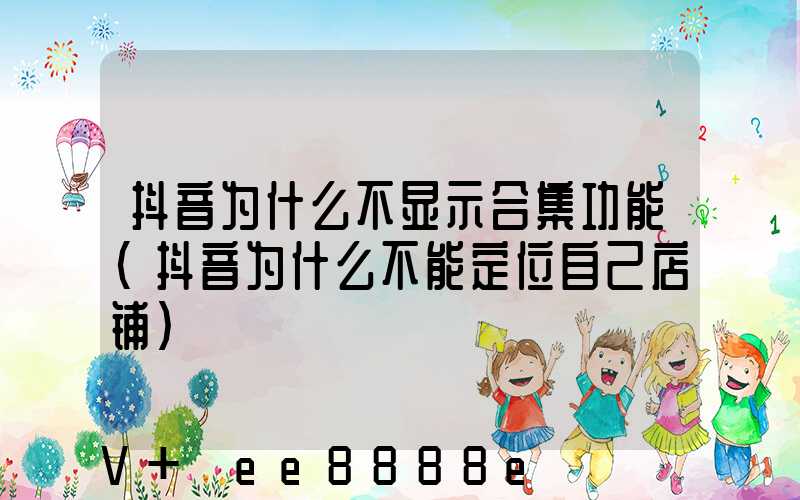 抖音为什么不显示合集功能(抖音为什么不能定位自己店铺)