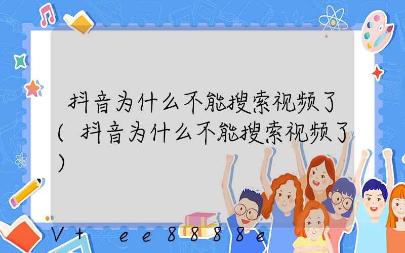 抖音为什么不能搜索视频了(抖音为什么不能搜索视频了)