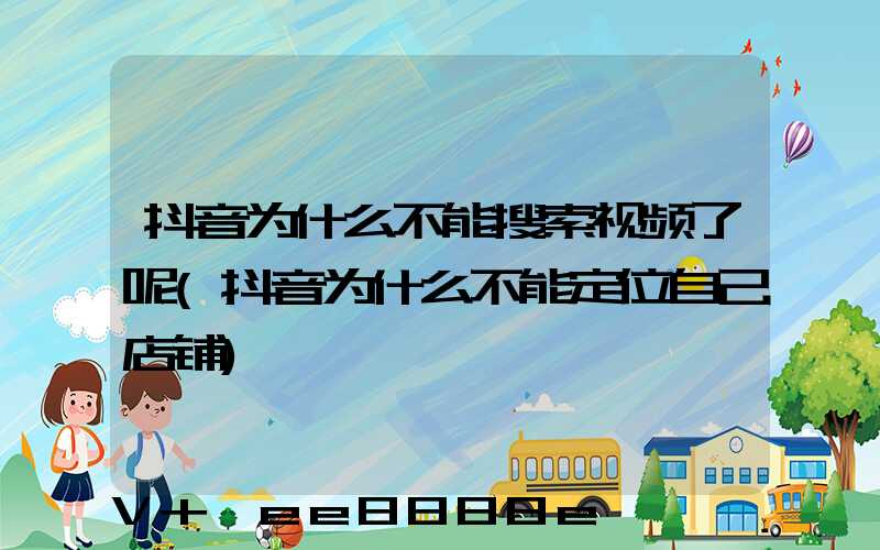 抖音为什么不能搜索视频了呢(抖音为什么不能定位自己店铺)