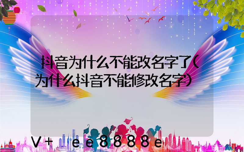 抖音为什么不能改名字了(为什么抖音不能修改名字)