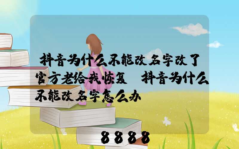 抖音为什么不能改名字改了官方老给我恢复(抖音为什么不能改名字怎么办)