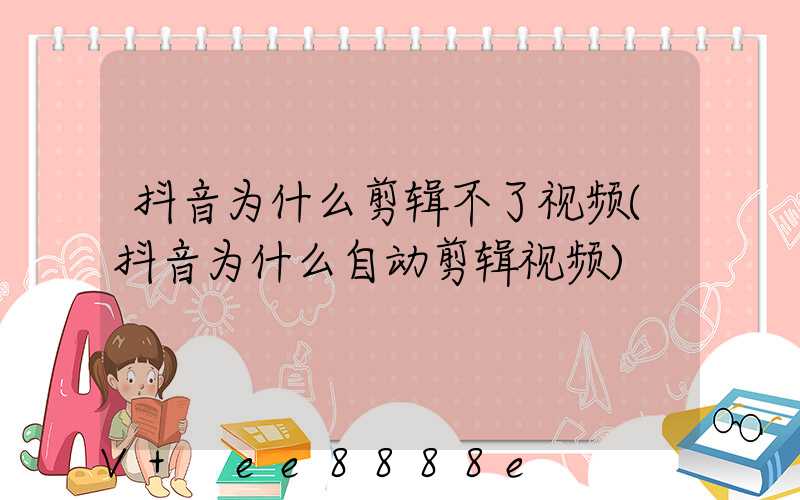 抖音为什么剪辑不了视频(抖音为什么自动剪辑视频)