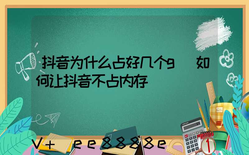 抖音为什么占好几个g(如何让抖音不占内存)
