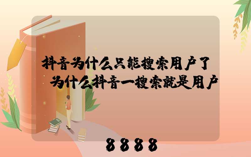 抖音为什么只能搜索用户了(为什么抖音一搜索就是用户)