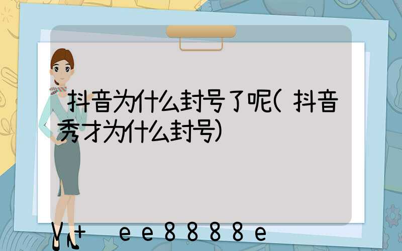 抖音为什么封号了呢(抖音秀才为什么封号)