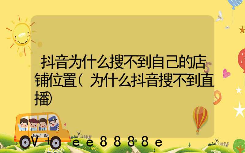 抖音为什么搜不到自己的店铺位置(为什么抖音搜不到直播)
