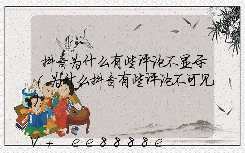 抖音为什么有些评论不显示(为什么抖音有些评论不可见)