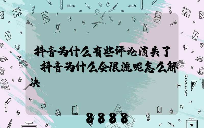抖音为什么有些评论消失了(抖音为什么会限流呢怎么解决)