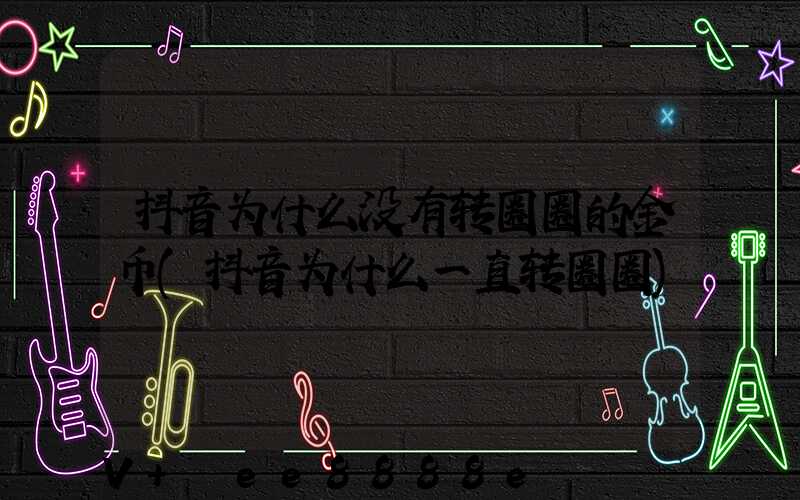 抖音为什么没有转圈圈的金币(抖音为什么一直转圈圈)