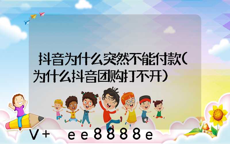 抖音为什么突然不能付款(为什么抖音团购打不开)