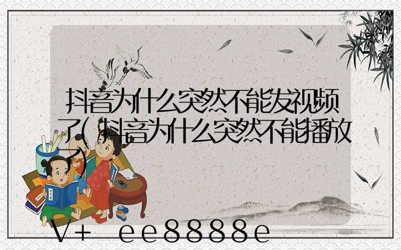 抖音为什么突然不能发视频了(抖音为什么突然不能播放了)