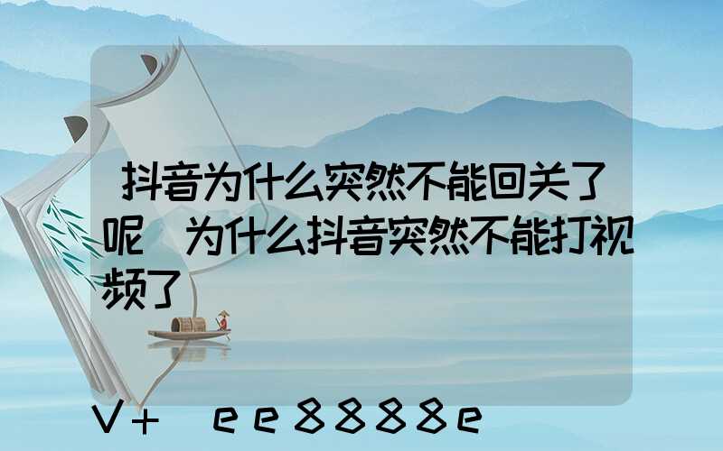 抖音为什么突然不能回关了呢(为什么抖音突然不能打视频了)