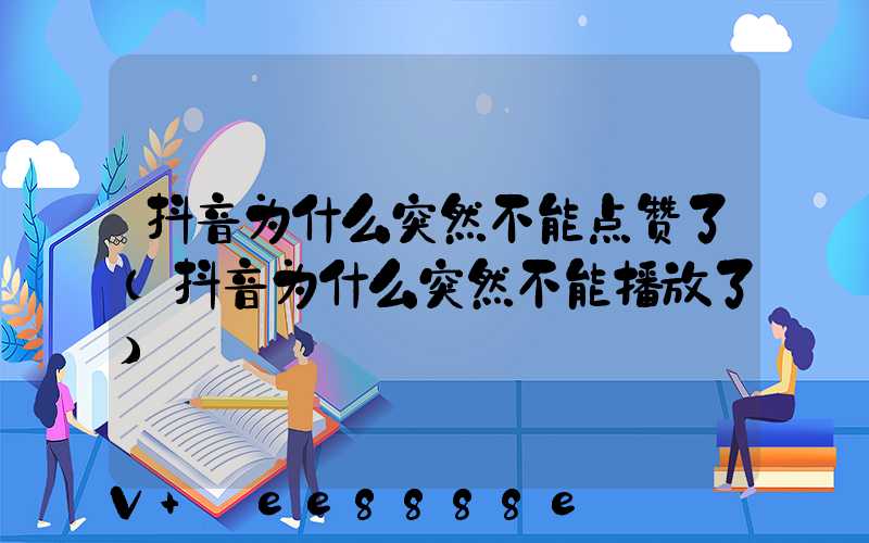 抖音为什么突然不能点赞了(抖音为什么突然不能播放了)
