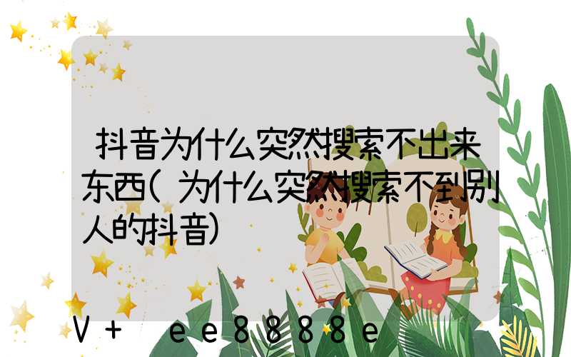 抖音为什么突然搜索不出来东西(为什么突然搜索不到别人的抖音)