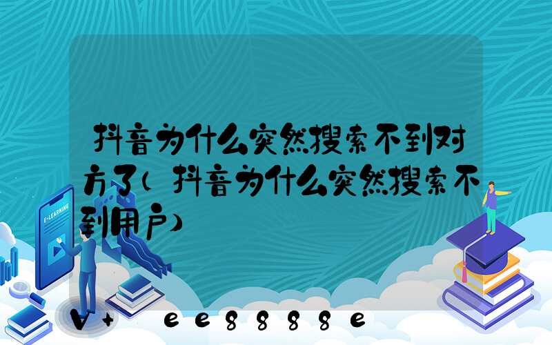 抖音为什么突然搜索不到对方了(抖音为什么突然搜索不到用户)
