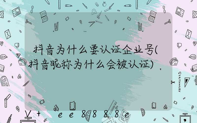 抖音为什么要认证企业号(抖音昵称为什么会被认证)