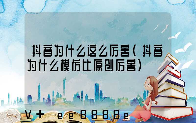 抖音为什么这么厉害(抖音为什么模仿比原创厉害)