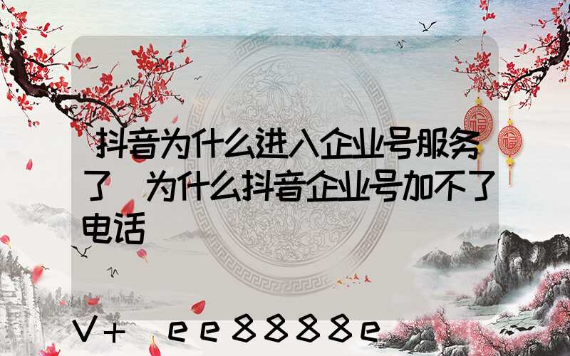 抖音为什么进入企业号服务了(为什么抖音企业号加不了电话)