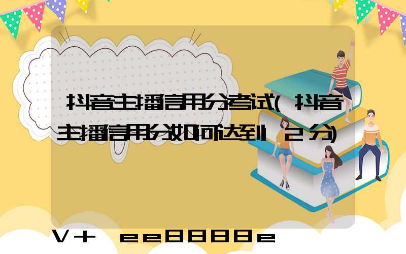 抖音主播信用分考试(抖音主播信用分如何达到12分)
