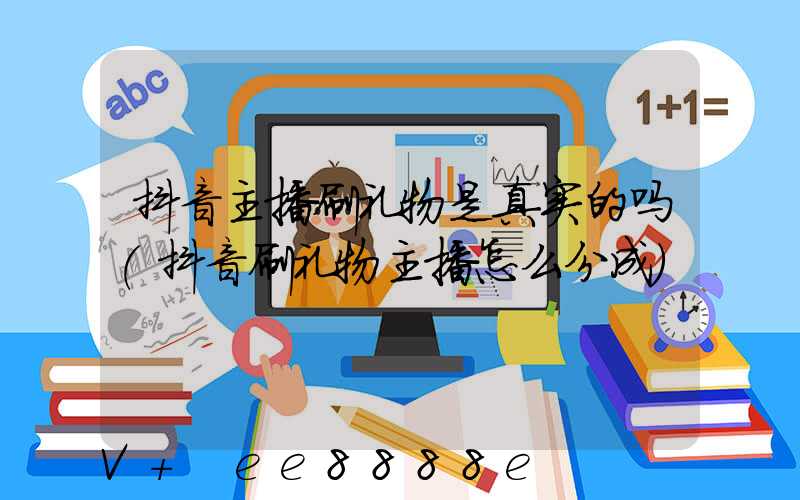 抖音主播刷礼物是真实的吗(抖音刷礼物主播怎么分成)