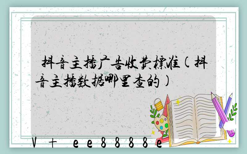 抖音主播广告收费标准(抖音主播数据哪里查的)