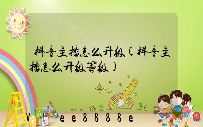 抖音主播怎么升级(抖音主播怎么升级等级)