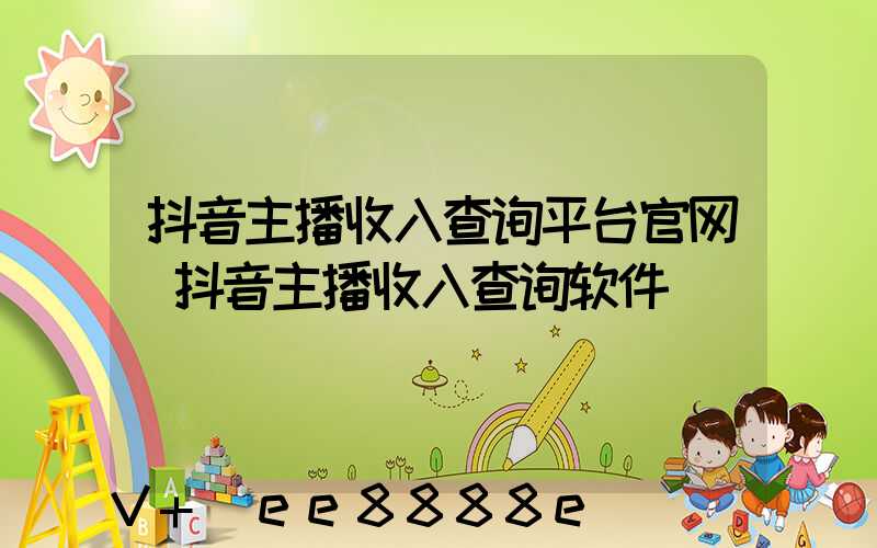 抖音主播收入查询平台官网(抖音主播收入查询软件)