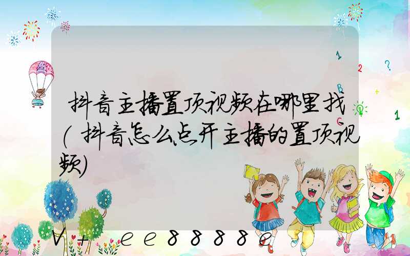 抖音主播置顶视频在哪里找(抖音怎么点开主播的置顶视频)