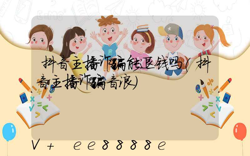 抖音主播诈骗能退钱吗(抖音主播诈骗音浪)