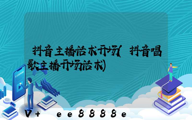 抖音主播话术开场(抖音唱歌主播开场话术)