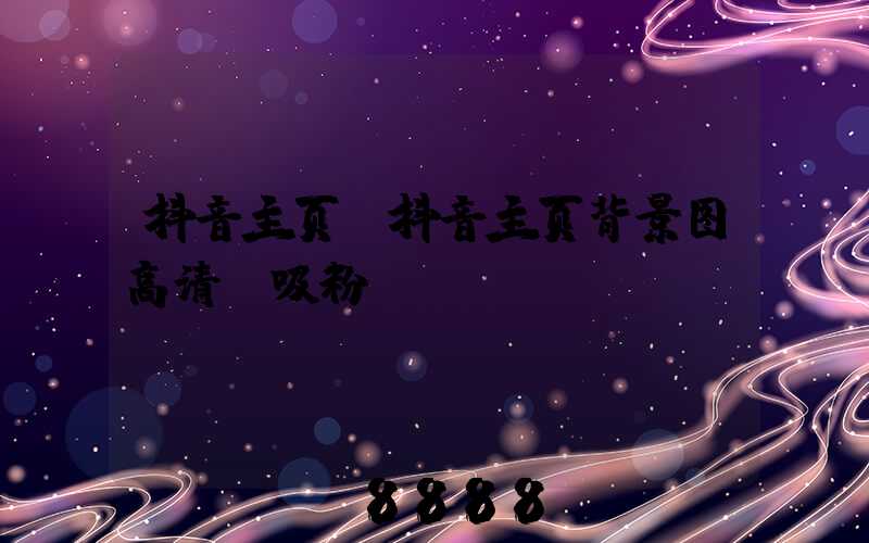抖音主页(抖音主页背景图高清_吸粉)